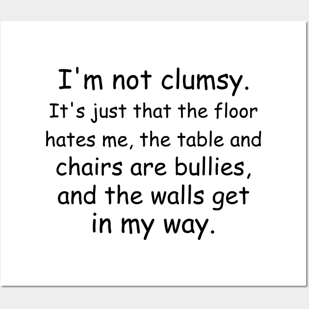 I'm not clumsy. It's just that the floor hates me, the table and chairs are bullies, and the walls get in my way. Wall Art by Jackson Williams